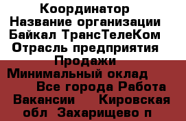 Координатор › Название организации ­ Байкал-ТрансТелеКом › Отрасль предприятия ­ Продажи › Минимальный оклад ­ 30 000 - Все города Работа » Вакансии   . Кировская обл.,Захарищево п.